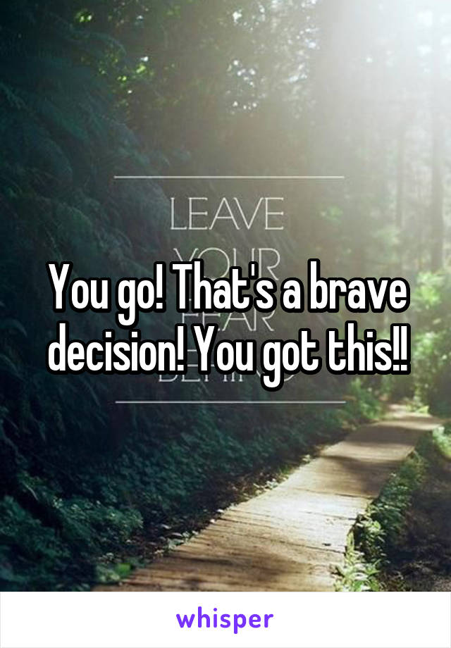 You go! That's a brave decision! You got this!!