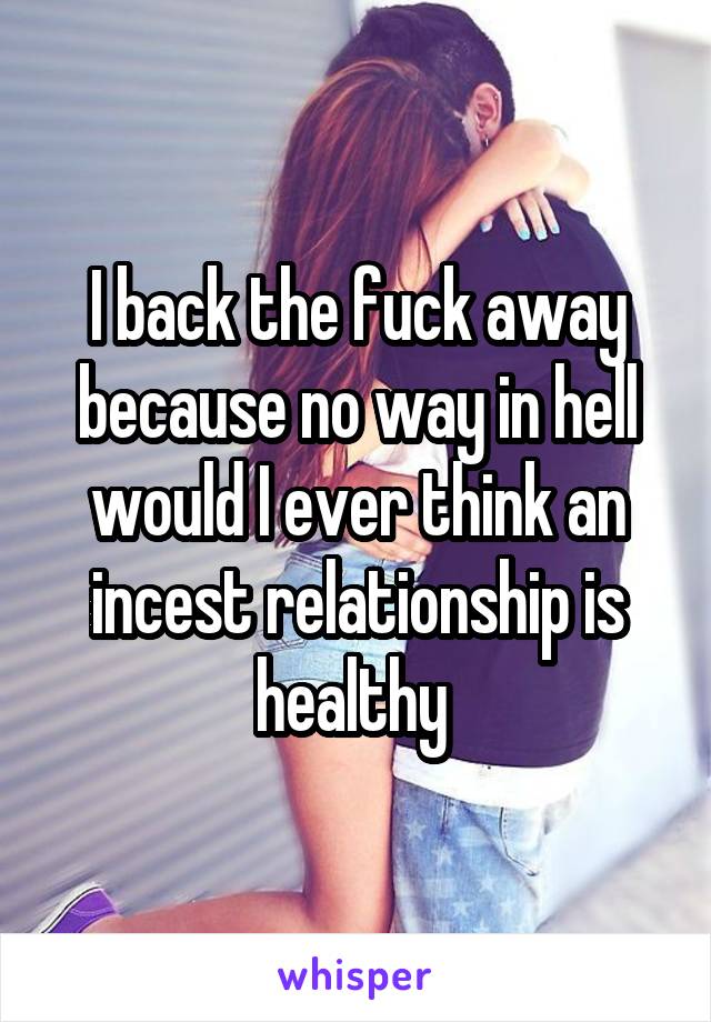 I back the fuck away because no way in hell would I ever think an incest relationship is healthy 