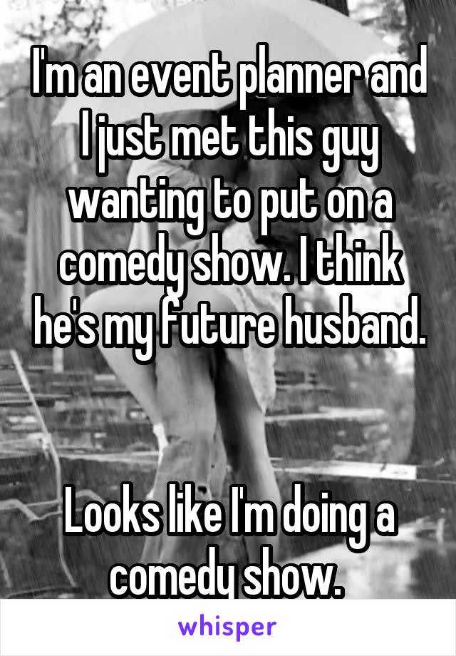 I'm an event planner and I just met this guy wanting to put on a comedy show. I think he's my future husband.  

Looks like I'm doing a comedy show. 