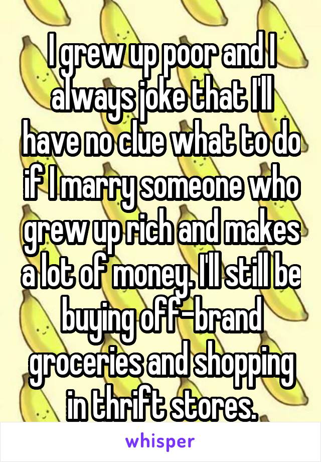 I grew up poor and I always joke that I'll have no clue what to do if I marry someone who grew up rich and makes a lot of money. I'll still be buying off-brand groceries and shopping in thrift stores.