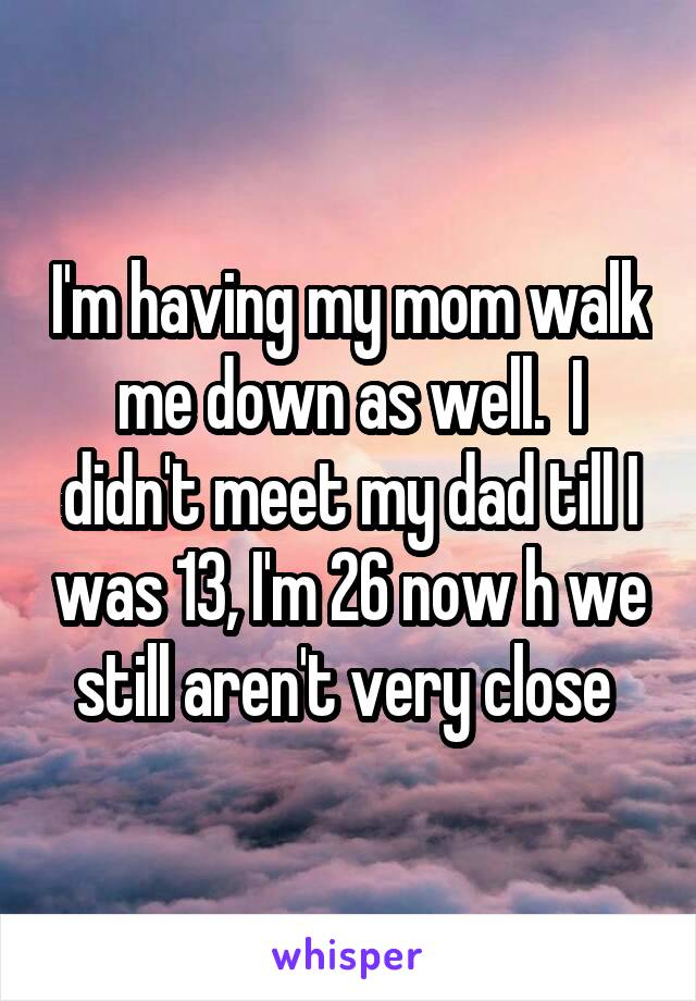 I'm having my mom walk me down as well.  I didn't meet my dad till I was 13, I'm 26 now h we still aren't very close 