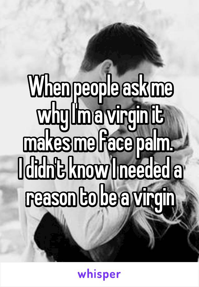 When people ask me why I'm a virgin it makes me face palm. 
I didn't know I needed a reason to be a virgin