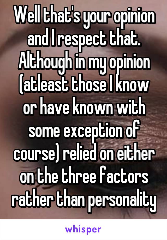 Well that's your opinion and I respect that. Although in my opinion (atleast those I know or have known with some exception of course) relied on either on the three factors rather than personality 