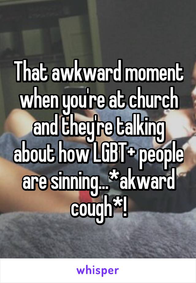 That awkward moment when you're at church and they're talking about how LGBT+ people are sinning...*akward cough*!