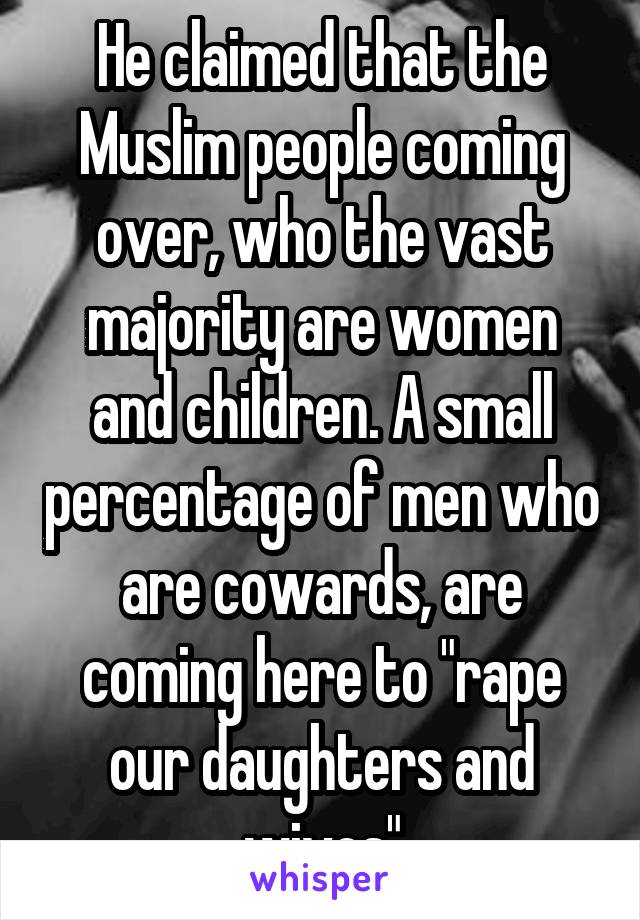 He claimed that the Muslim people coming over, who the vast majority are women and children. A small percentage of men who are cowards, are coming here to "rape our daughters and wives"