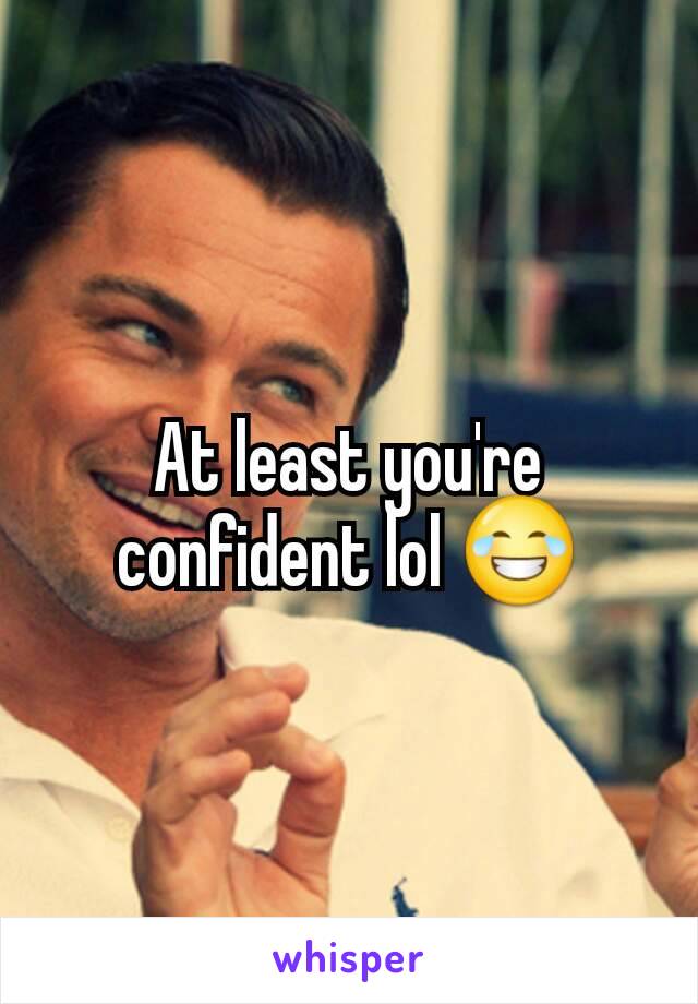 At least you're confident lol 😂