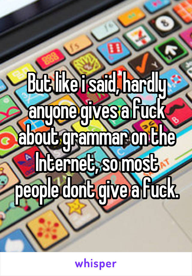 But like i said, hardly anyone gives a fuck about grammar on the Internet, so most people dont give a fuck.