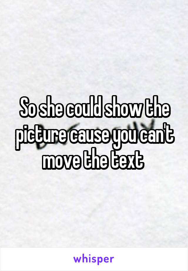 So she could show the picture cause you can't move the text 