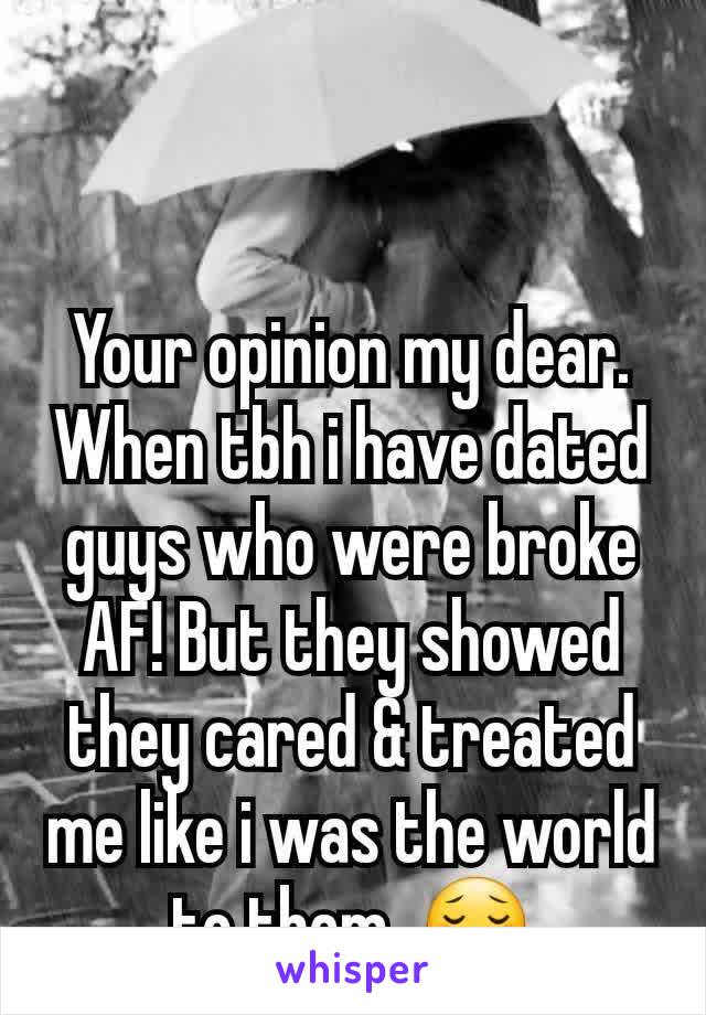 Your opinion my dear. When tbh i have dated guys who were broke AF! But they showed they cared & treated me like i was the world to them. 😗