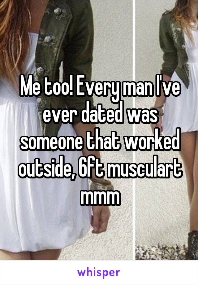 Me too! Every man I've ever dated was someone that worked outside, 6ft musculart mmm