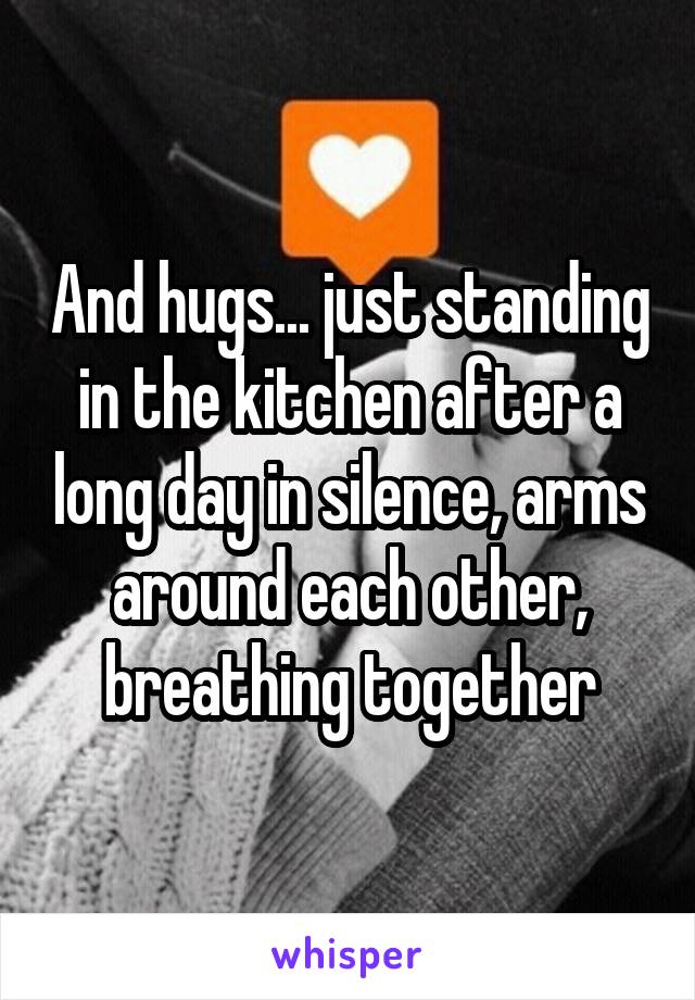 And hugs... just standing in the kitchen after a long day in silence, arms around each other, breathing together