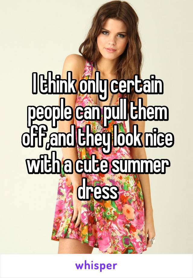 I think only certain people can pull them off,and they look nice with a cute summer dress