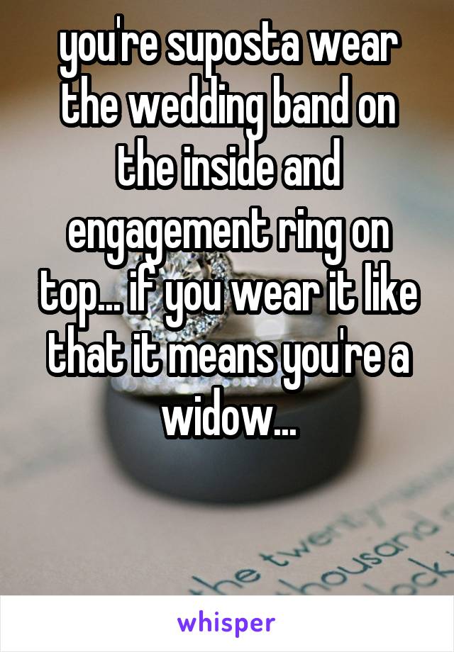 you're suposta wear the wedding band on the inside and engagement ring on top... if you wear it like that it means you're a widow...


