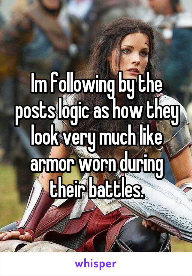 Im following by the posts logic as how they look very much like armor worn during their battles.