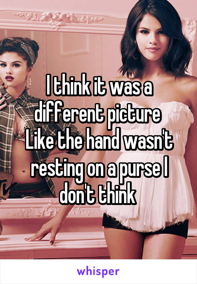 I think it was a different picture 
Like the hand wasn't resting on a purse I don't think 