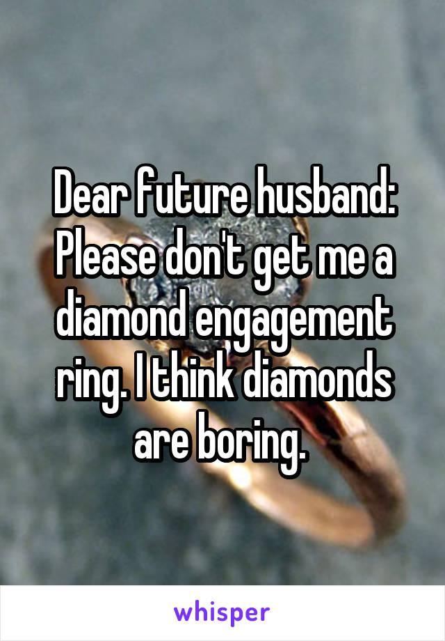 Dear future husband:
Please don't get me a diamond engagement ring. I think diamonds are boring. 