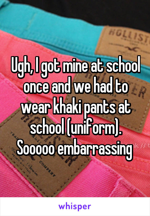 Ugh, I got mine at school once and we had to wear khaki pants at school (uniform). Sooooo embarrassing 