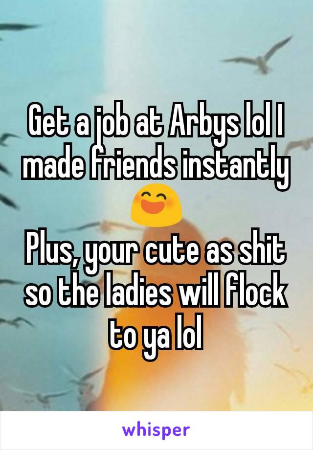 Get a job at Arbys lol I made friends instantly
😄
Plus, your cute as shit so the ladies will flock to ya lol