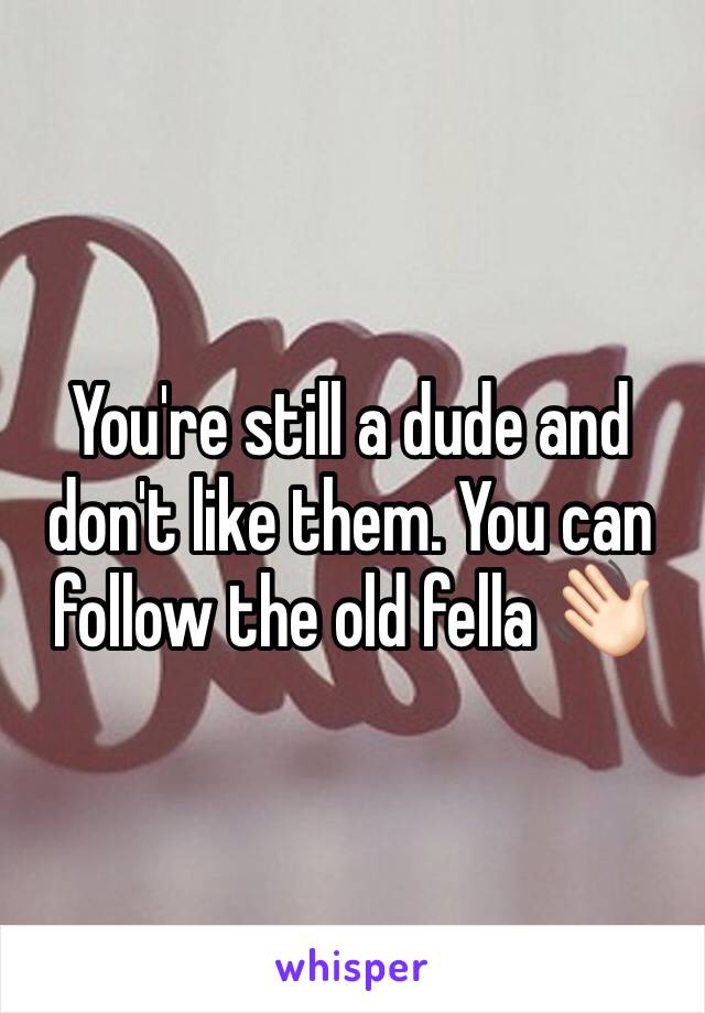 You're still a dude and don't like them. You can follow the old fella 👋🏻