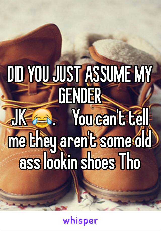 DID YOU JUST ASSUME MY GENDER
JK 😂.     You can't tell me they aren't some old ass lookin shoes Tho 