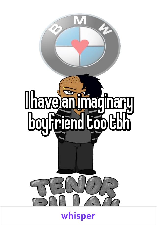 I have an imaginary boyfriend too tbh
