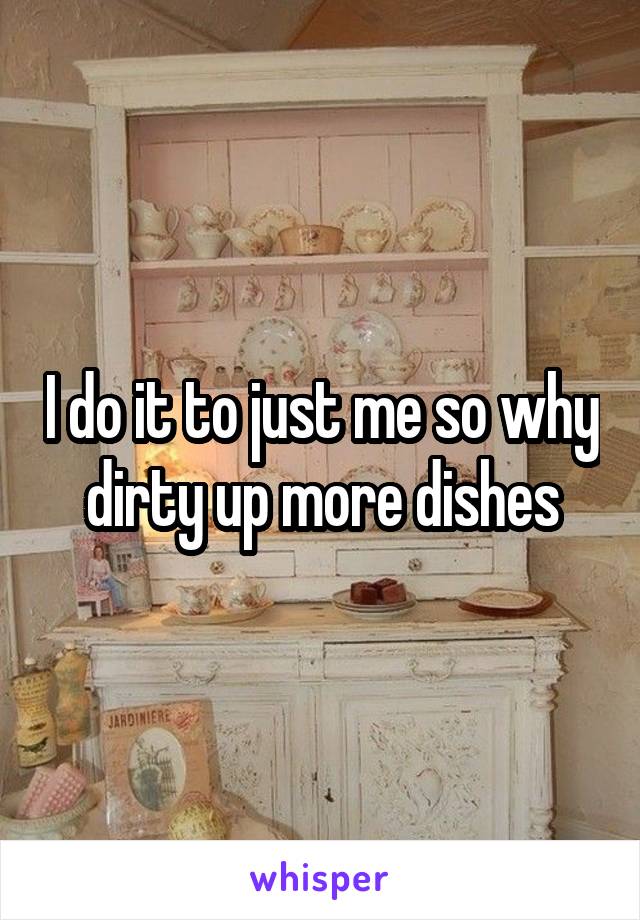 I do it to just me so why dirty up more dishes