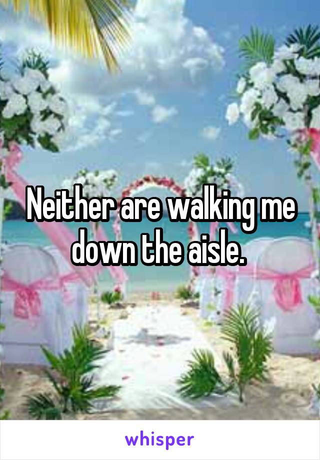 Neither are walking me down the aisle. 