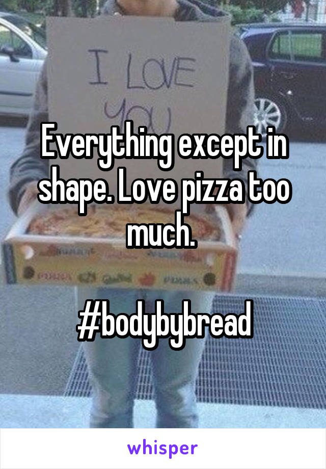 Everything except in shape. Love pizza too much. 

#bodybybread