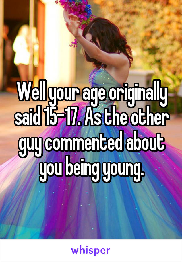 Well your age originally said 15-17. As the other guy commented about you being young.