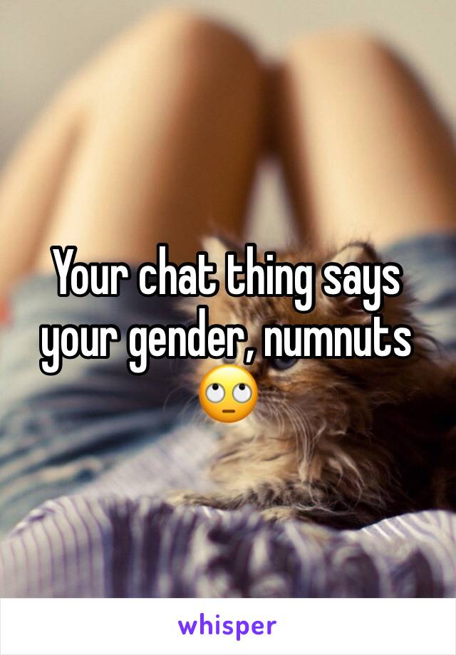 Your chat thing says your gender, numnuts 🙄