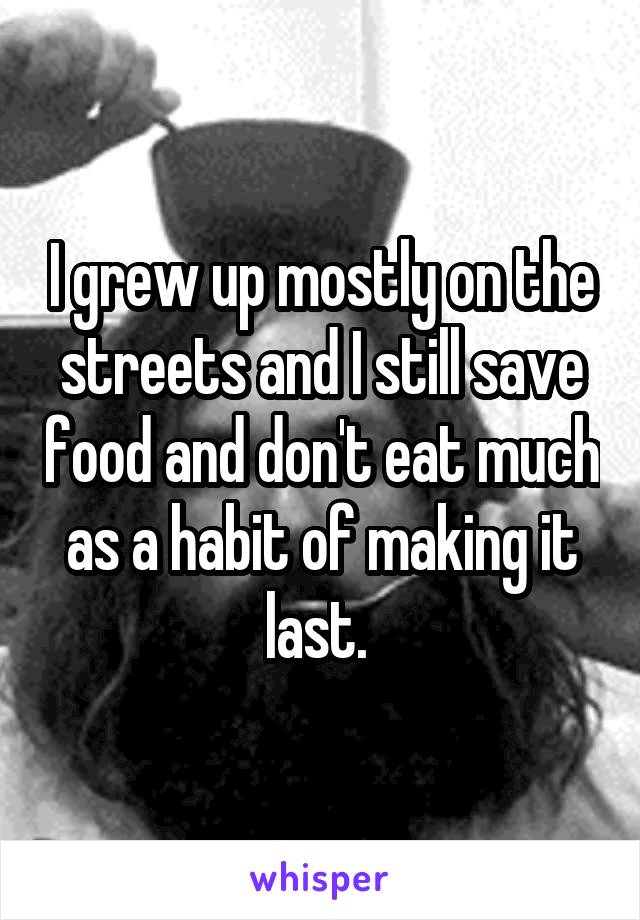 I grew up mostly on the streets and I still save food and don't eat much as a habit of making it last. 