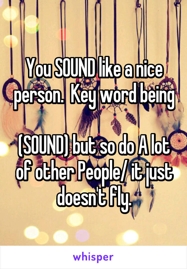 You SOUND like a nice person.  Key word being 
(SOUND) but so do A lot of other People/ it just doesn't fly.