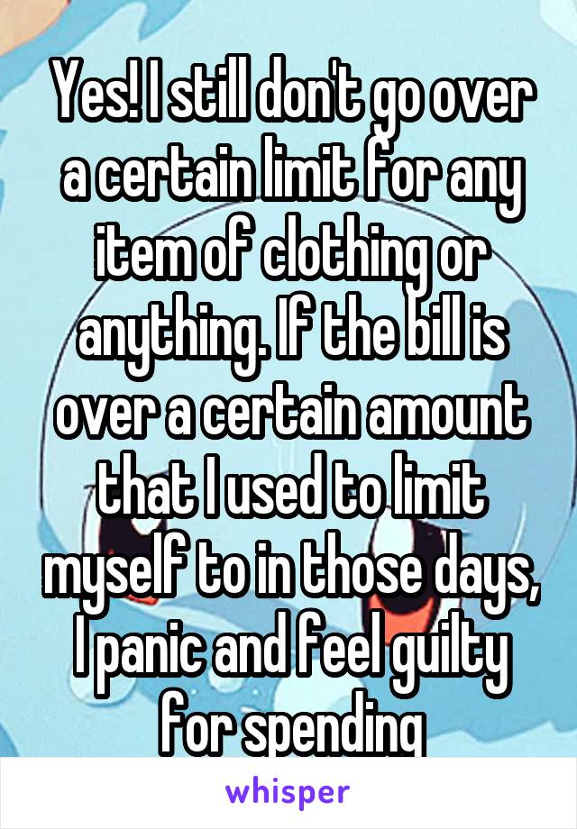 Yes! I still don't go over a certain limit for any item of clothing or anything. If the bill is over a certain amount that I used to limit myself to in those days, I panic and feel guilty for spending