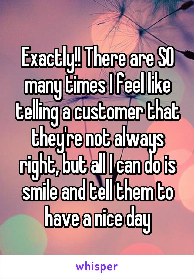 Exactly!! There are SO many times I feel like telling a customer that they're not always right, but all I can do is smile and tell them to have a nice day
