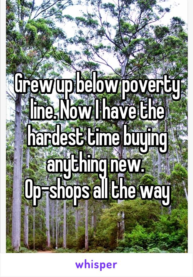 Grew up below poverty line. Now I have the hardest time buying anything new. 
Op-shops all the way