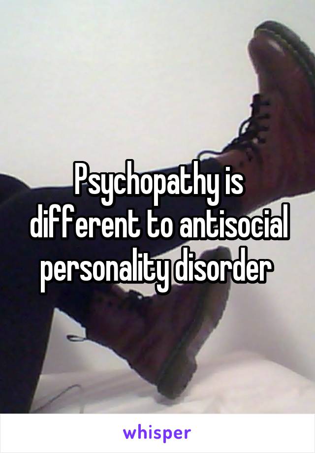 Psychopathy is different to antisocial personality disorder 