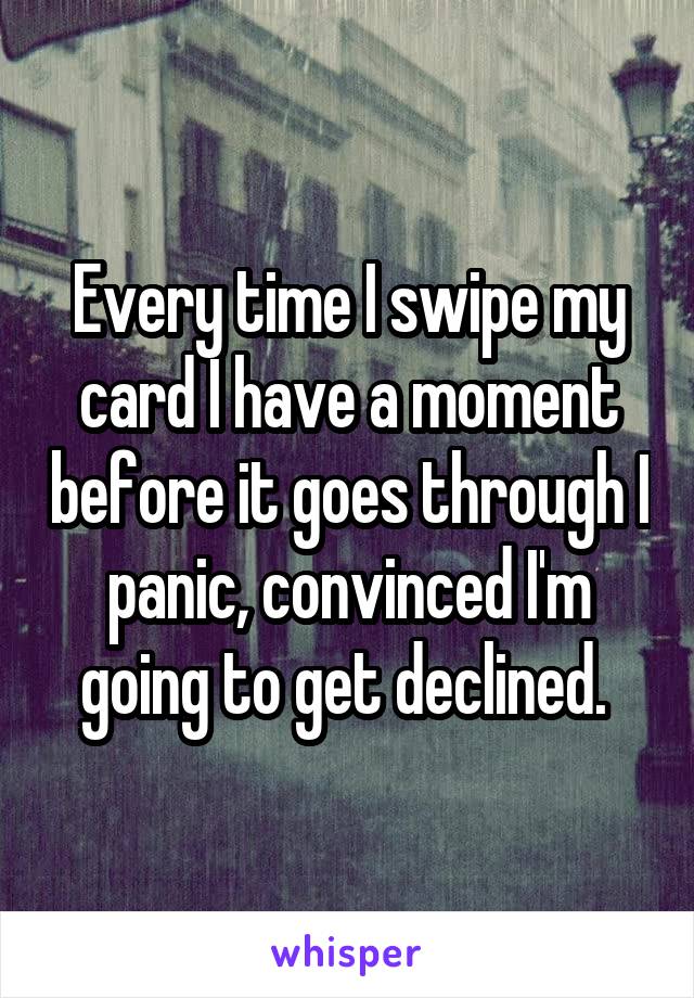 Every time I swipe my card I have a moment before it goes through I panic, convinced I'm going to get declined. 