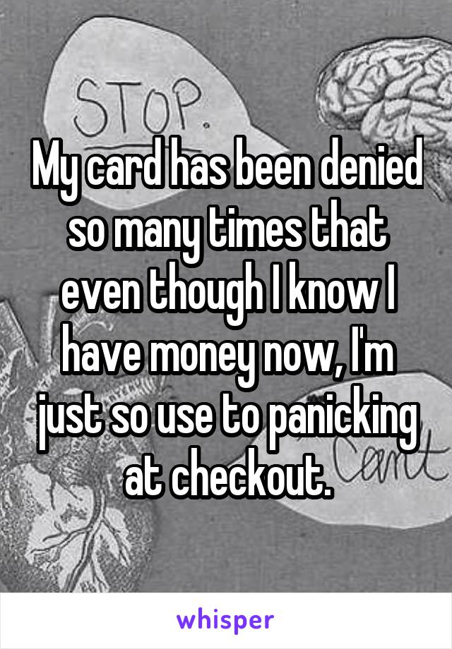 My card has been denied so many times that even though I know I have money now, I'm just so use to panicking at checkout.