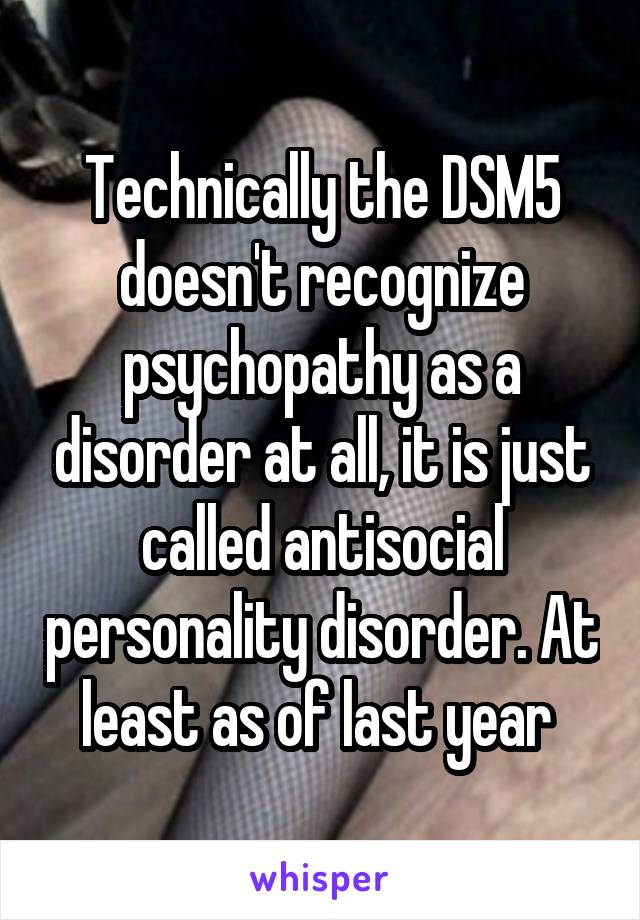 Technically the DSM5 doesn't recognize psychopathy as a disorder at all, it is just called antisocial personality disorder. At least as of last year 