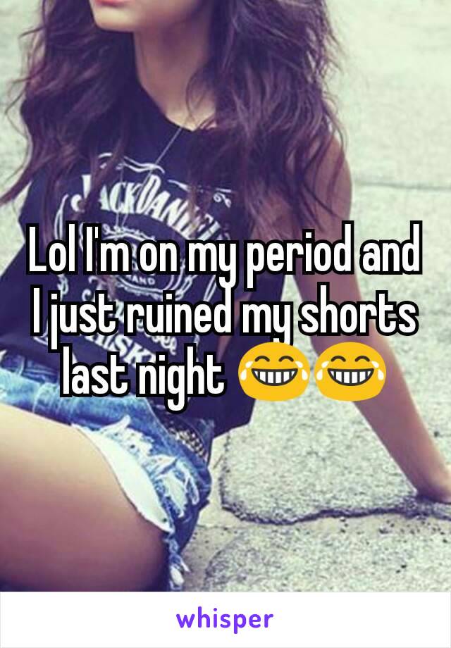 Lol I'm on my period and I just ruined my shorts last night 😂😂