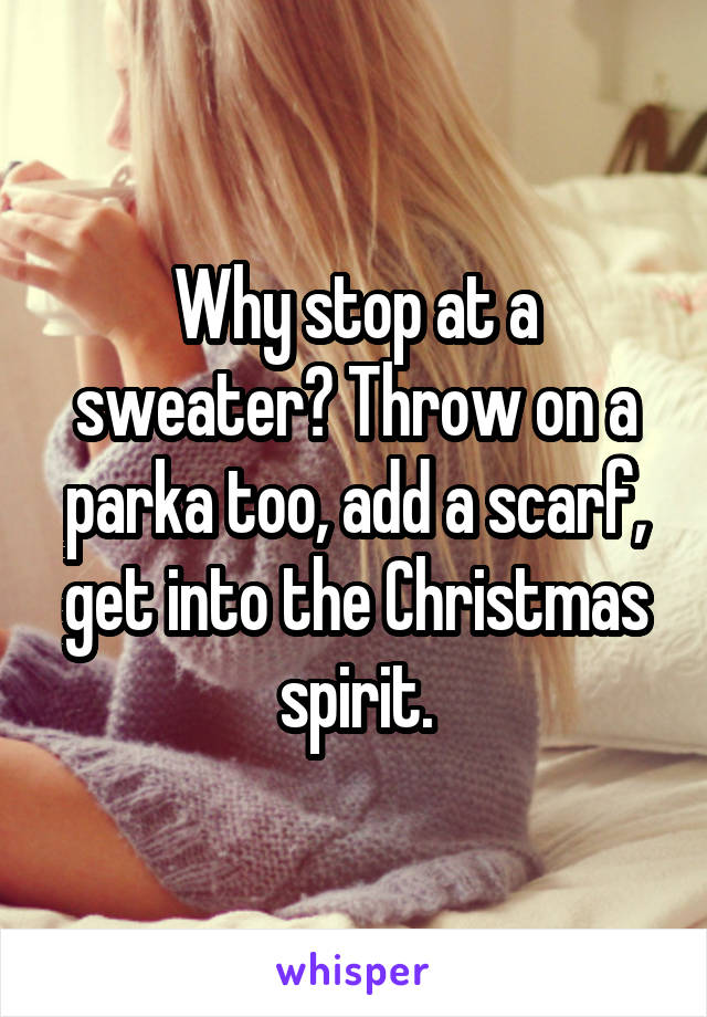 Why stop at a sweater? Throw on a parka too, add a scarf, get into the Christmas spirit.