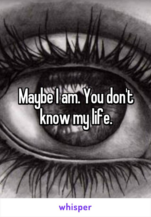 Maybe I am. You don't know my life.
