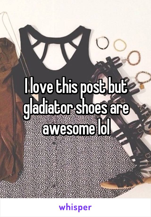 I love this post but gladiator shoes are awesome lol