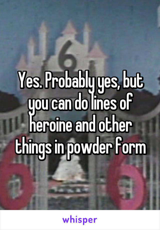 Yes. Probably yes, but you can do lines of heroine and other things in powder form
