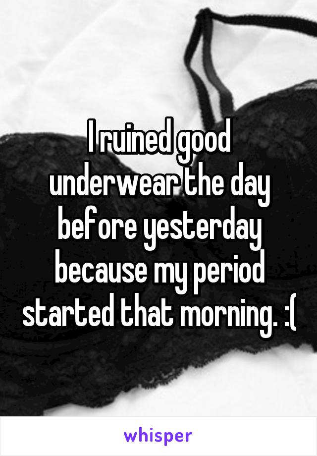 I ruined good underwear the day before yesterday because my period started that morning. :(