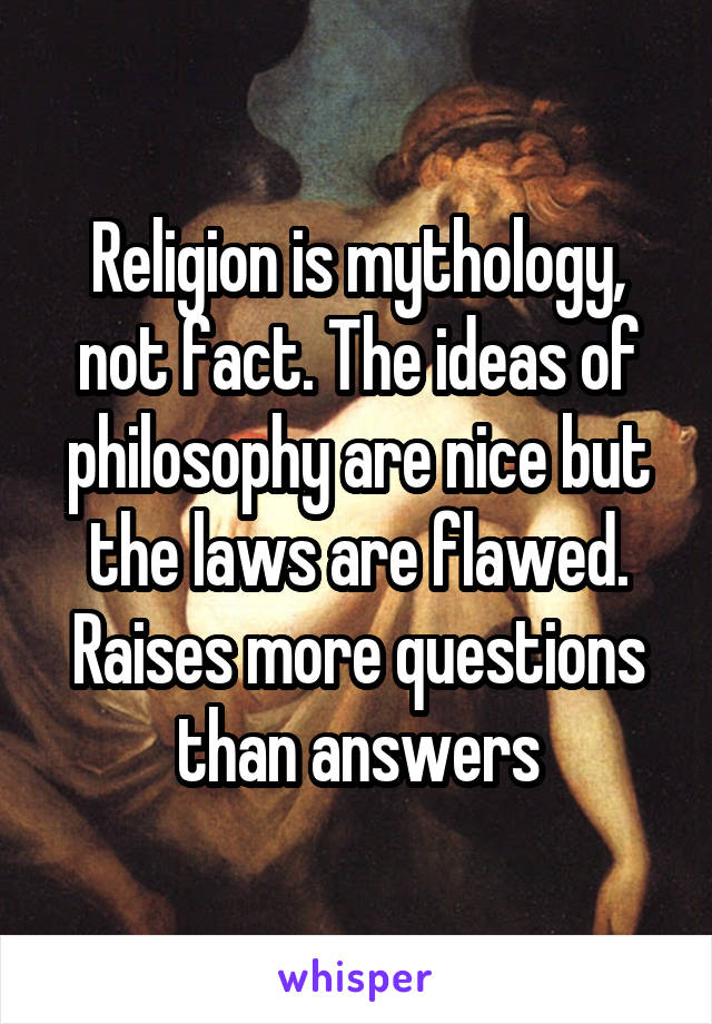 Religion is mythology, not fact. The ideas of philosophy are nice but the laws are flawed. Raises more questions than answers