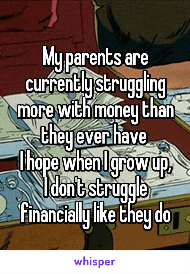 My parents are currently struggling more with money than they ever have 
I hope when I grow up, I don't struggle financially like they do