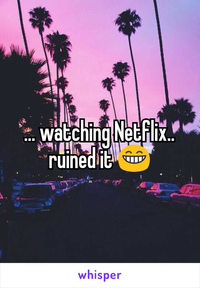 ... watching Netflix.. ruined it 😁