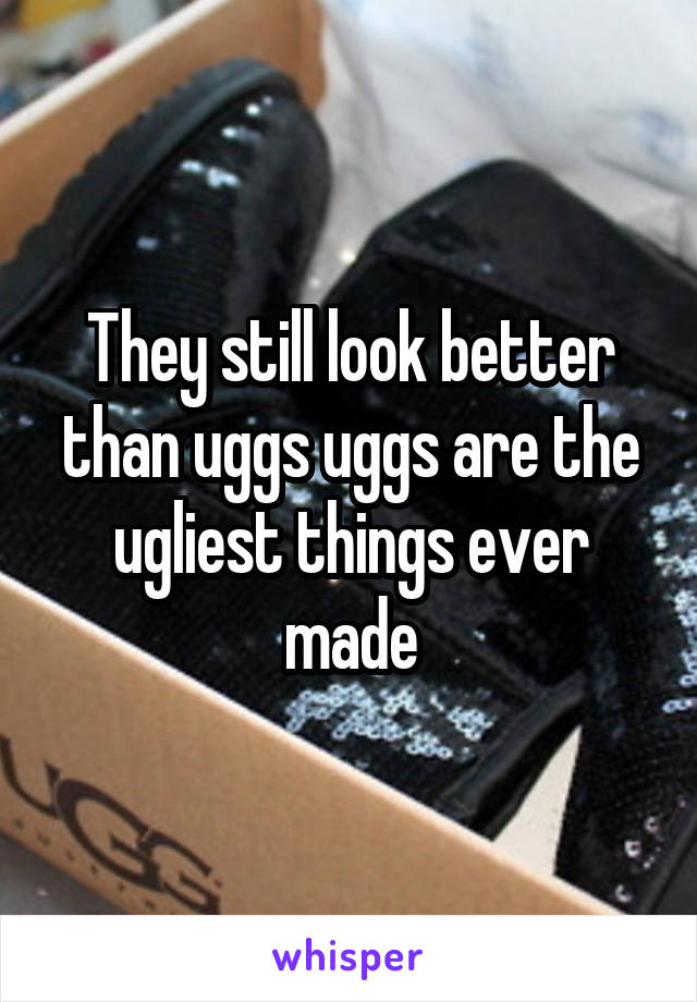 They still look better than uggs uggs are the ugliest things ever made