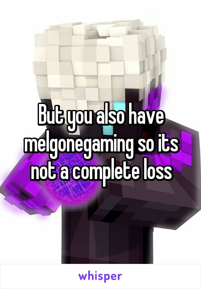 But you also have melgonegaming so its not a complete loss